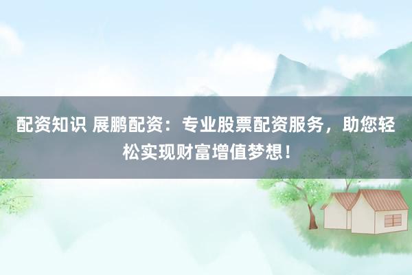 配资知识 展鹏配资：专业股票配资服务，助您轻松实现财富增值梦想！