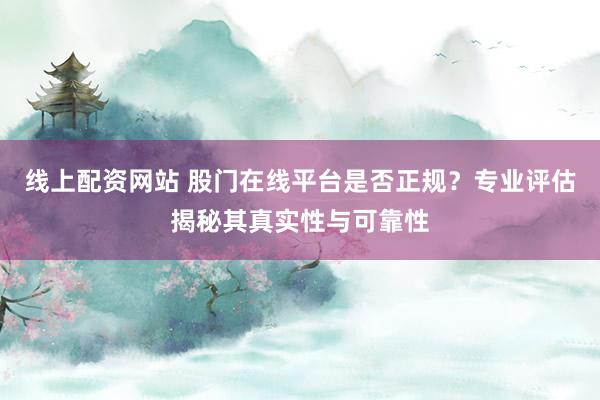线上配资网站 股门在线平台是否正规？专业评估揭秘其真实性与可靠性