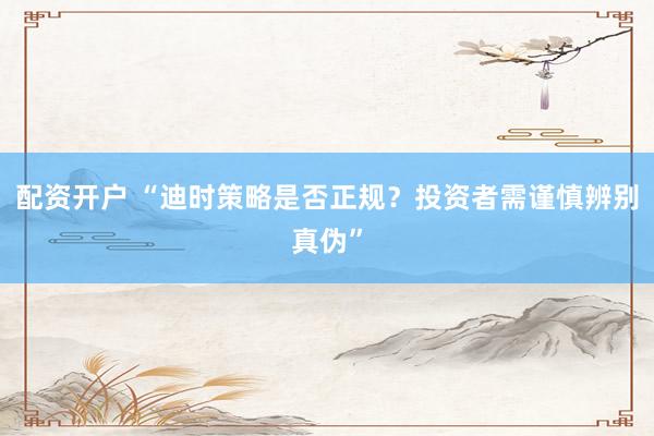 配资开户 “迪时策略是否正规？投资者需谨慎辨别真伪”