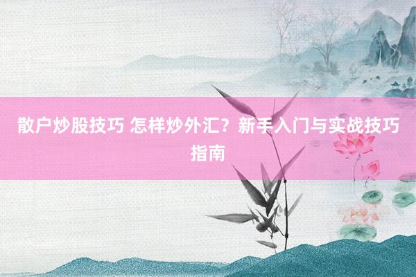 散户炒股技巧 怎样炒外汇？新手入门与实战技巧指南