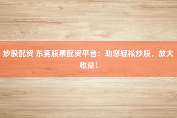 炒股配资 东莞股票配资平台：助您轻松炒股，放大收益！