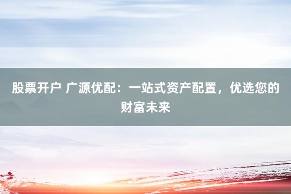 股票开户 广源优配：一站式资产配置，优选您的财富未来
