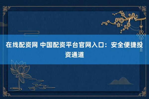 在线配资网 中国配资平台官网入口：安全便捷投资通道