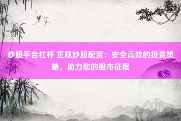 炒股平台杠杆 正规炒股配资：安全高效的投资策略，助力您的股市征程