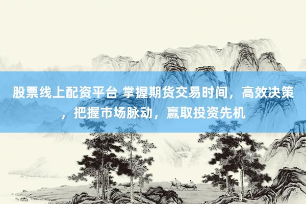 股票线上配资平台 掌握期货交易时间，高效决策，把握市场脉动，赢取投资先机