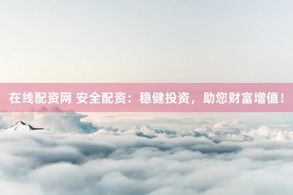 在线配资网 安全配资：稳健投资，助您财富增值！