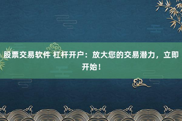 股票交易软件 杠杆开户：放大您的交易潜力，立即开始！