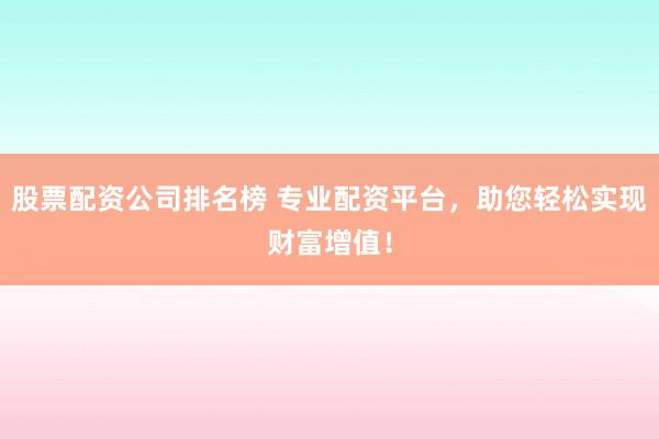 股票配资公司排名榜 专业配资平台，助您轻松实现财富增值！