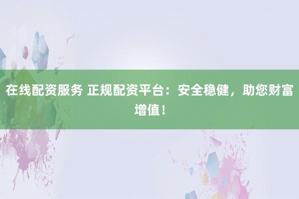 在线配资服务 正规配资平台：安全稳健，助您财富增值！