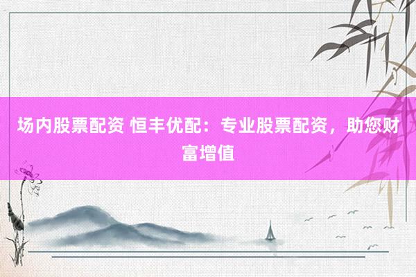 场内股票配资 恒丰优配：专业股票配资，助您财富增值