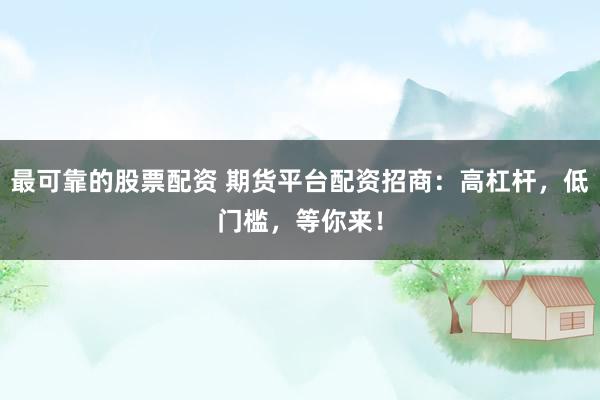 最可靠的股票配资 期货平台配资招商：高杠杆，低门槛，等你来！