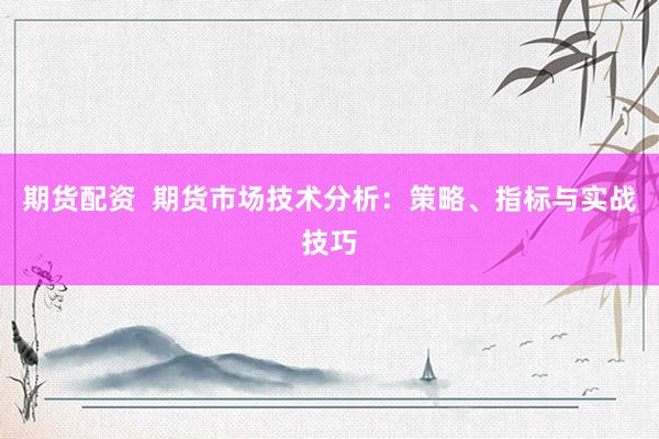 期货配资  期货市场技术分析：策略、指标与实战技巧