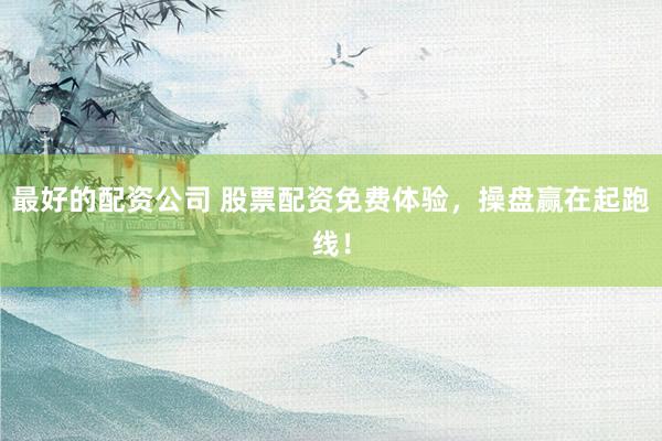 最好的配资公司 股票配资免费体验，操盘赢在起跑线！