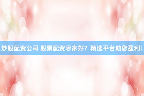 炒股配资公司 股票配资哪家好？精选平台助您盈利！