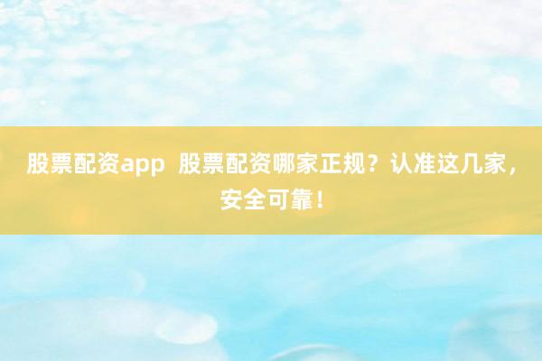 股票配资app  股票配资哪家正规？认准这几家，安全可靠！