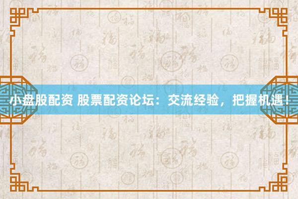 小盘股配资 股票配资论坛：交流经验，把握机遇！