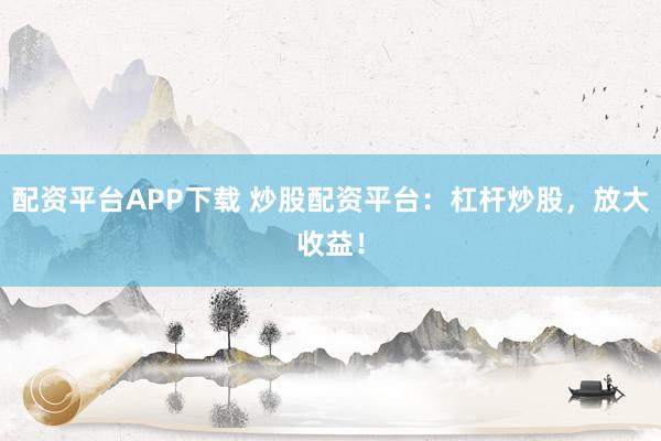 配资平台APP下载 炒股配资平台：杠杆炒股，放大收益！
