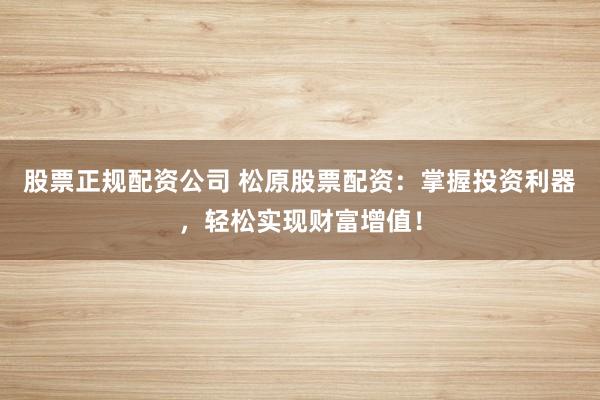股票正规配资公司 松原股票配资：掌握投资利器，轻松实现财富增值！
