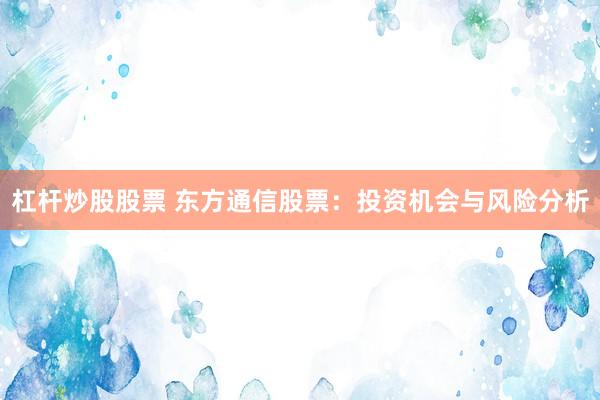 杠杆炒股股票 东方通信股票：投资机会与风险分析