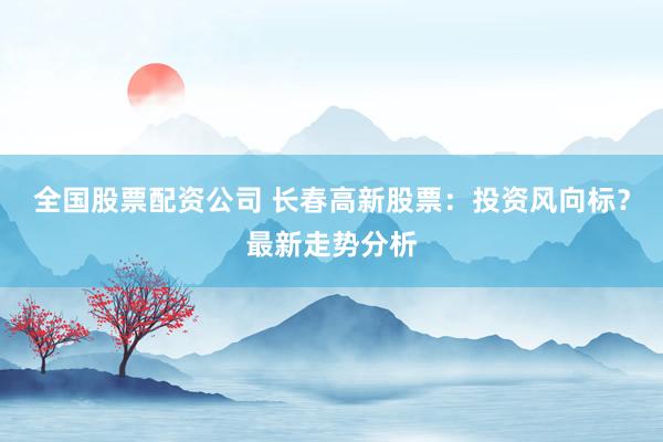 全国股票配资公司 长春高新股票：投资风向标？最新走势分析