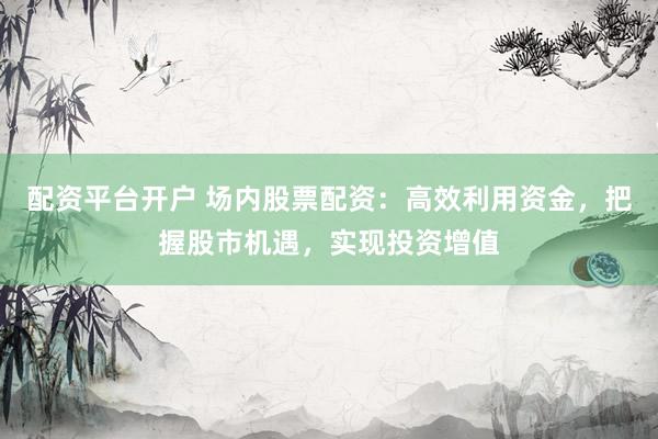 配资平台开户 场内股票配资：高效利用资金，把握股市机遇，实现投资增值