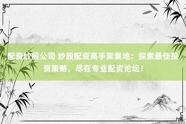 配资炒股公司 炒股配资高手聚集地：探索最佳投资策略，尽在专业配资论坛！