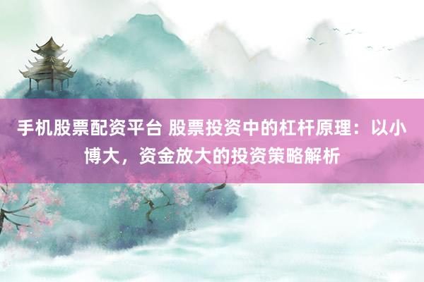 手机股票配资平台 股票投资中的杠杆原理：以小博大，资金放大的投资策略解析