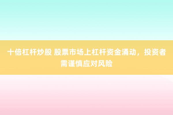 十倍杠杆炒股 股票市场上杠杆资金涌动，投资者需谨慎应对风险