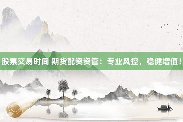 股票交易时间 期货配资资管：专业风控，稳健增值！