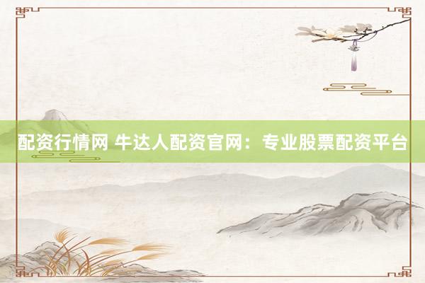 配资行情网 牛达人配资官网：专业股票配资平台