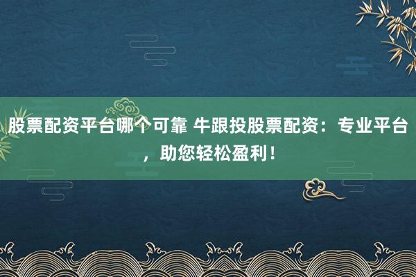 股票配资平台哪个可靠 牛跟投股票配资：专业平台，助您轻松盈利！