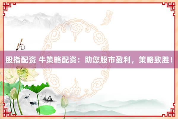 股指配资 牛策略配资：助您股市盈利，策略致胜！