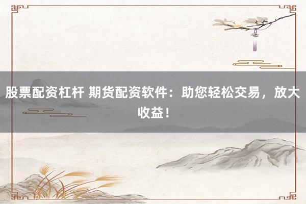 股票配资杠杆 期货配资软件：助您轻松交易，放大收益！
