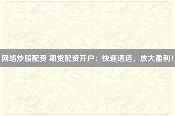 网络炒股配资 期货配资开户：快速通道，放大盈利！