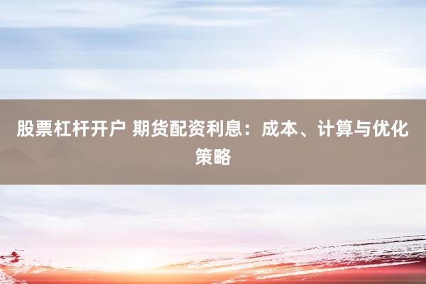 股票杠杆开户 期货配资利息：成本、计算与优化策略