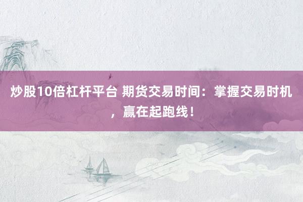 炒股10倍杠杆平台 期货交易时间：掌握交易时机，赢在起跑线！