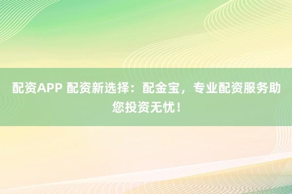 配资APP 配资新选择：配金宝，专业配资服务助您投资无忧！