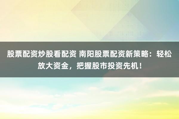 股票配资炒股看配资 南阳股票配资新策略：轻松放大资金，把握股市投资先机！