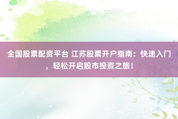 全国股票配资平台 江苏股票开户指南：快速入门，轻松开启股市投资之旅！
