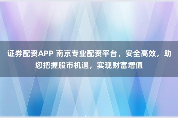 证券配资APP 南京专业配资平台，安全高效，助您把握股市机遇，实现财富增值