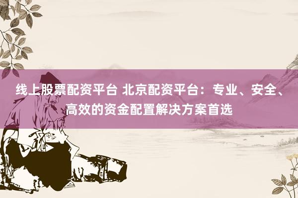 线上股票配资平台 北京配资平台：专业、安全、高效的资金配置解决方案首选
