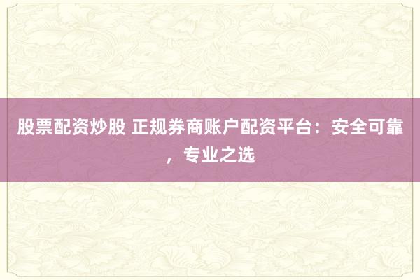 股票配资炒股 正规券商账户配资平台：安全可靠，专业之选