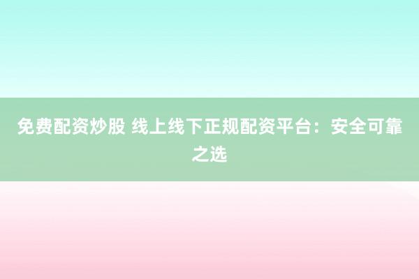 免费配资炒股 线上线下正规配资平台：安全可靠之选