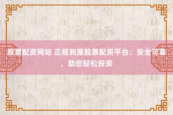 股票配资网站 正规到屋股票配资平台：安全可靠，助您轻松投资
