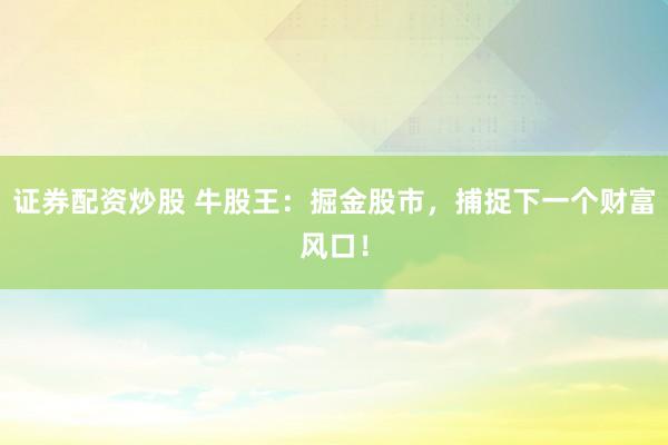 证券配资炒股 牛股王：掘金股市，捕捉下一个财富风口！