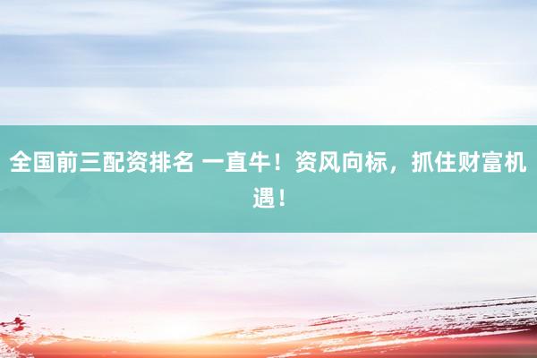 全国前三配资排名 一直牛！资风向标，抓住财富机遇！