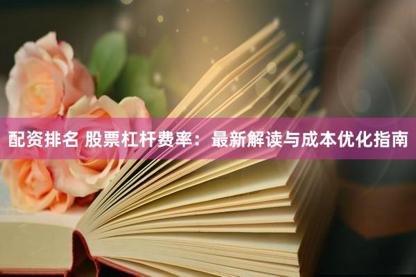 配资排名 股票杠杆费率：最新解读与成本优化指南