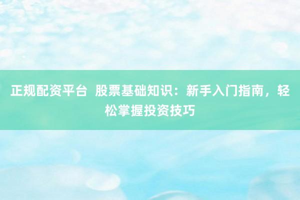 正规配资平台  股票基础知识：新手入门指南，轻松掌握投资技巧