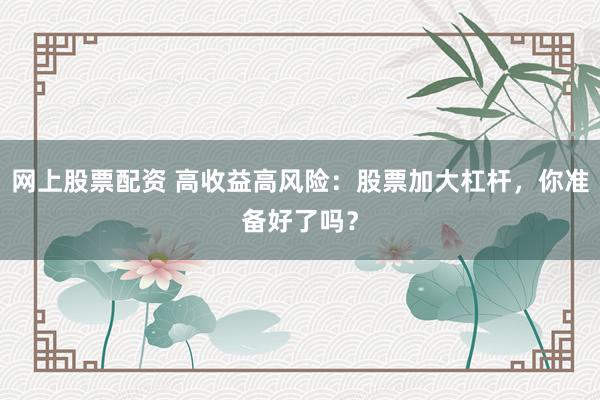网上股票配资 高收益高风险：股票加大杠杆，你准备好了吗？