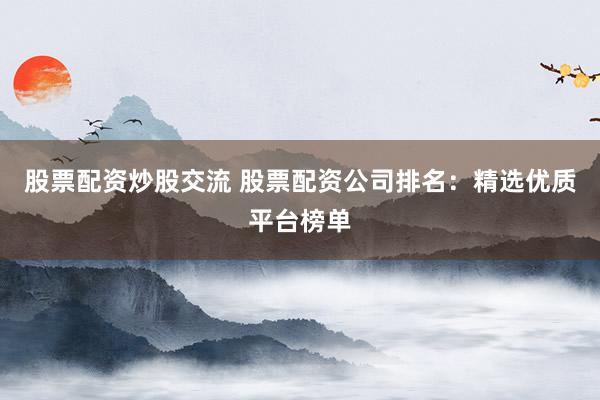股票配资炒股交流 股票配资公司排名：精选优质平台榜单